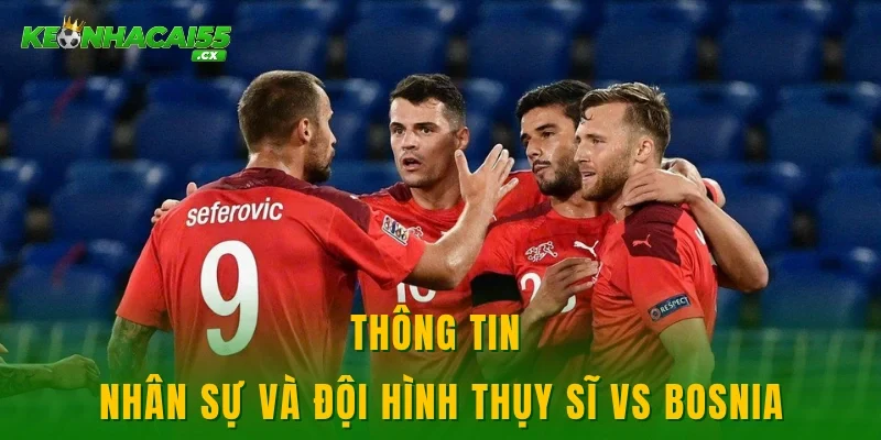 Thông tin nhân sự và đội hình Thụy Sĩ vs Bosnia